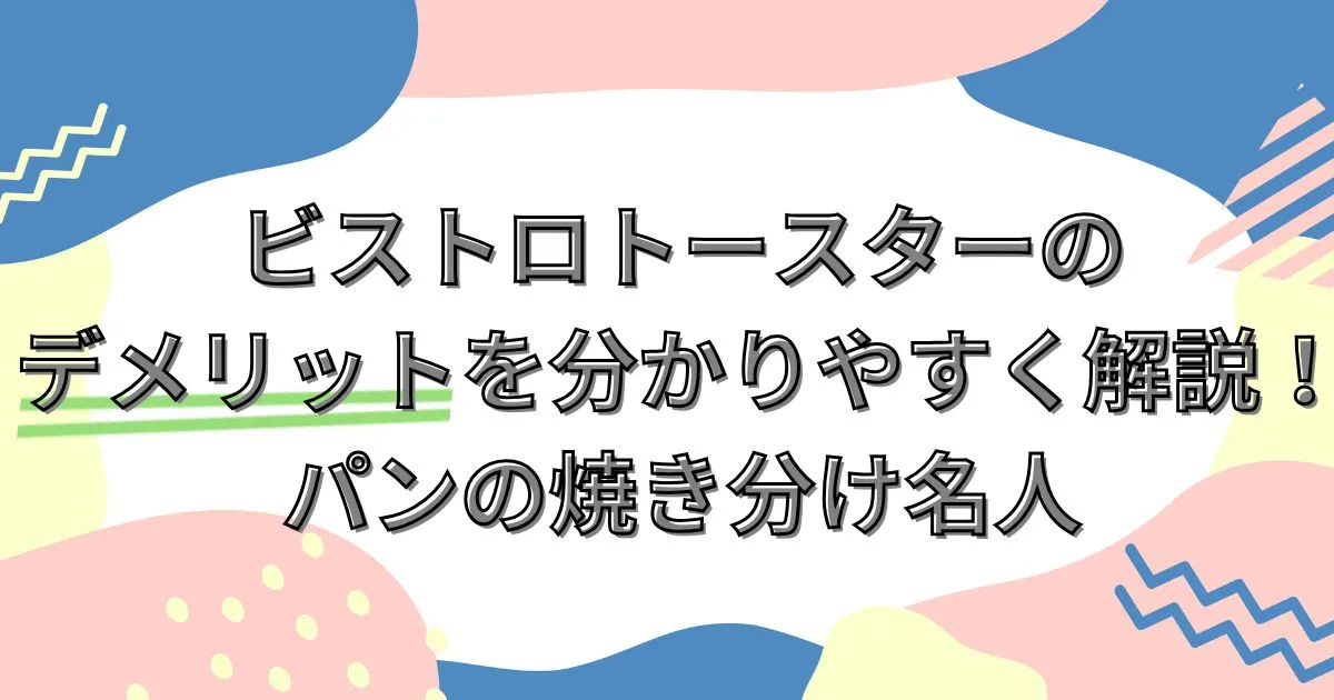ビストロトースターのデメリットを分かりやすく解説！パンの焼き分け名人