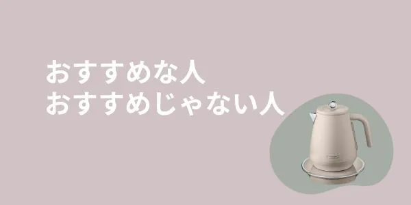 デロンギ電気ケトルがおすすめな人・おすすめじゃない人