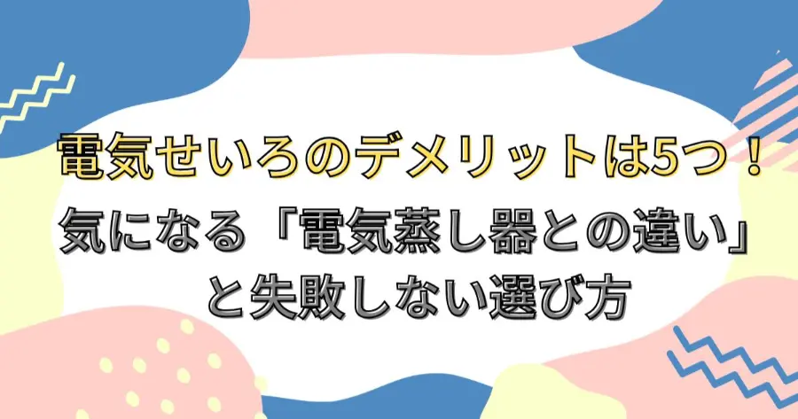 電気せいろのデメリットは5つ！気になる「電気蒸し器との違い」と失敗しない選び方