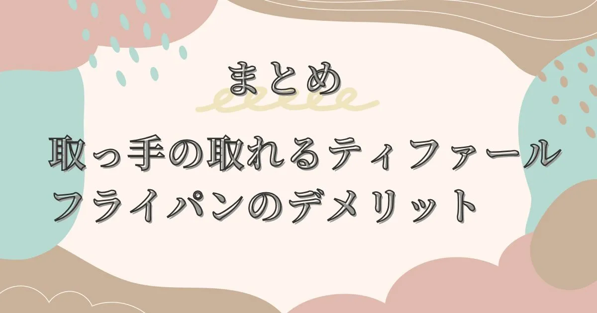 まとめ|取っ手の取れるティファールフライパンのデメリットは5つ