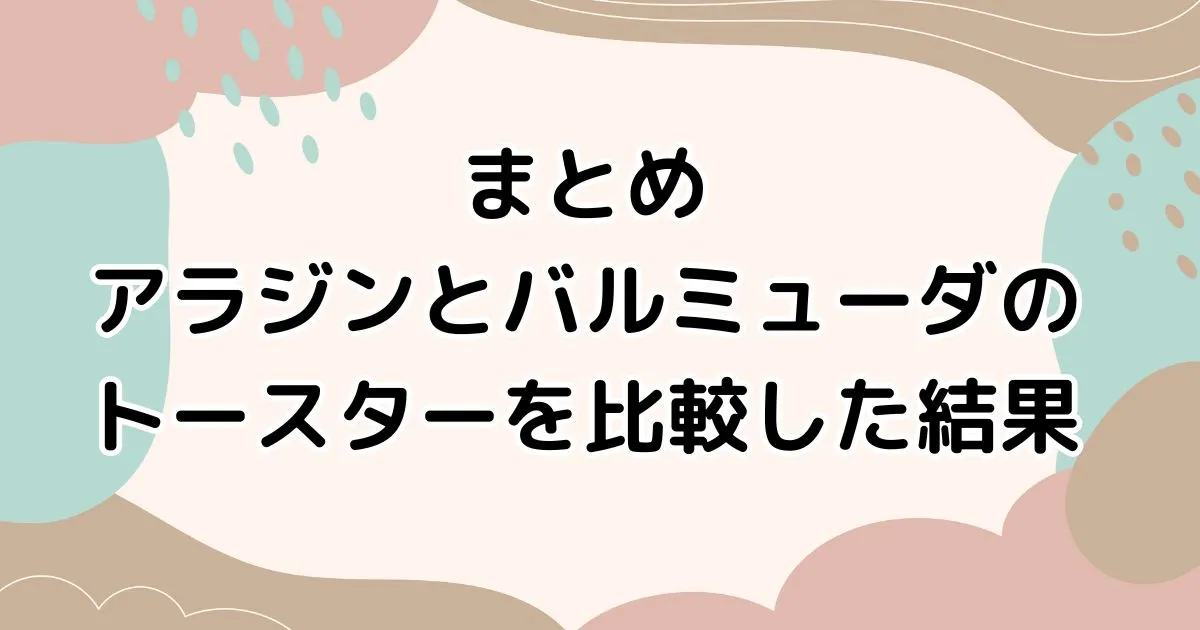 まとめ｜アラジンとバルミューダのトースターを比較した結果