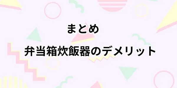 まとめ　弁当箱炊飯器のデメリット