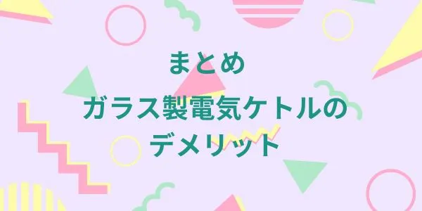 まとめ｜ガラス製電気ケトルのデメリット