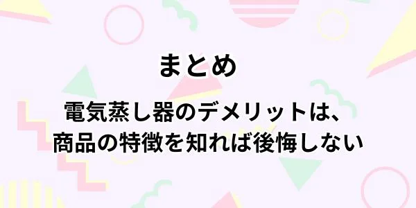 まとめ｜電気蒸し器のデメリットは、商品の特徴を知れば後悔しない