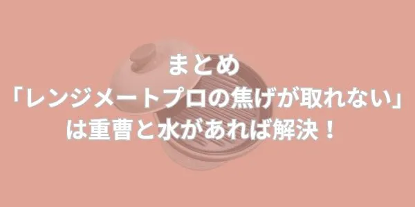 まとめ「レンジメートプロの焦げが取れない」は重曹と水があれば解決！