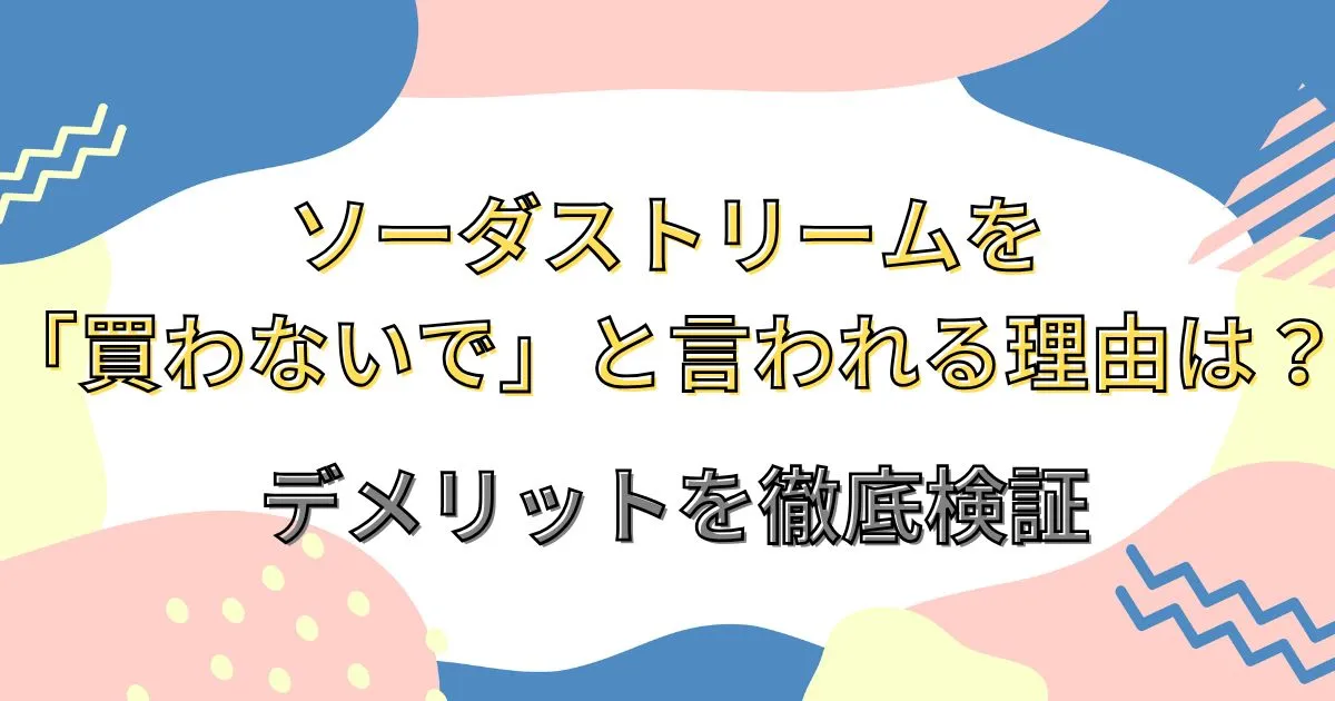ソーダストリームを「買わないで」と言われる理由は?デメリットを徹底検証